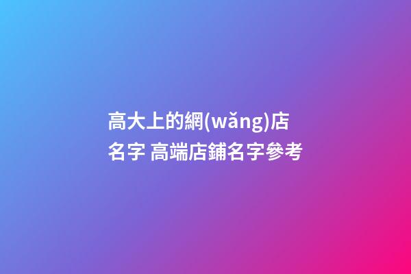 高大上的網(wǎng)店名字 高端店鋪名字參考-第1張-店鋪起名-玄機派